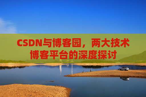 CSDN与博客园,两大技术博客平台的深度探讨 CSDN与博客园,两大技术博客平台的深度探讨